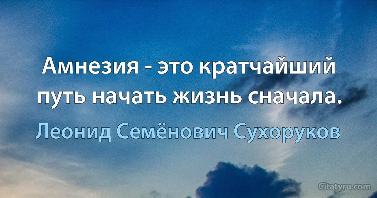 Амнезия - это кратчайший путь начать жизнь сначала. (Леонид Семёнович Сухоруков)