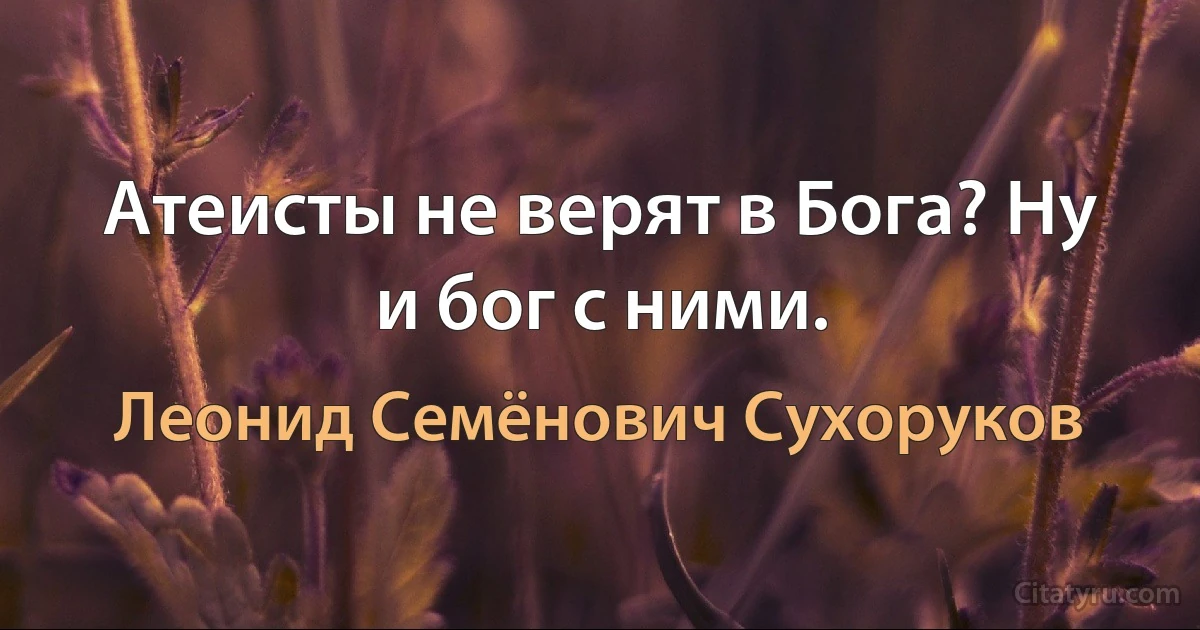 Атеисты не верят в Бога? Ну и бог с ними. (Леонид Семёнович Сухоруков)