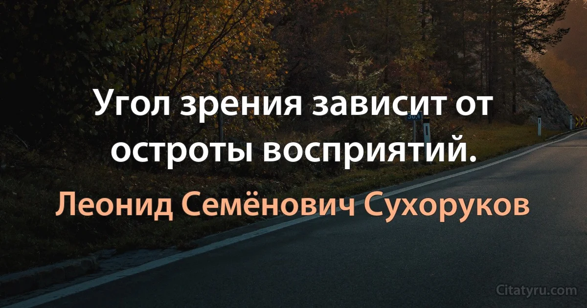 Угол зрения зависит от остроты восприятий. (Леонид Семёнович Сухоруков)