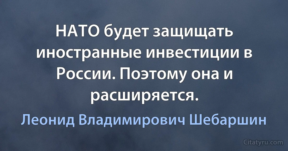 НАТО будет защищать иностранные инвестиции в России. Поэтому она и расширяется. (Леонид Владимирович Шебаршин)