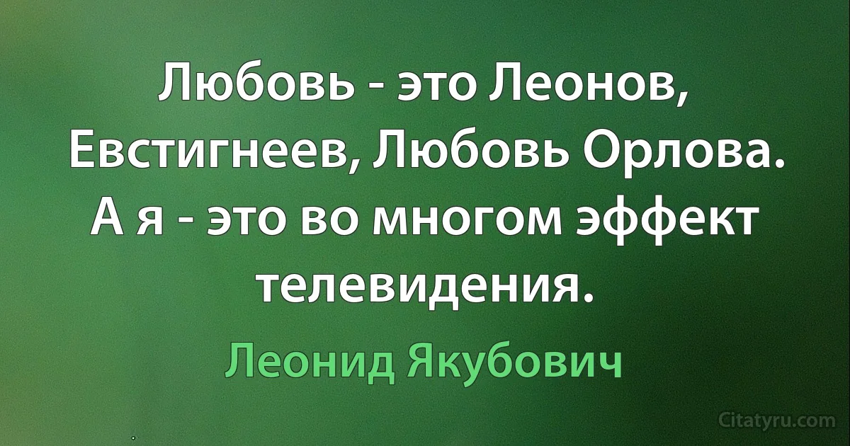 Любовь - это Леонов, Евстигнеев, Любовь Орлова. А я - это во многом эффект телевидения. (Леонид Якубович)