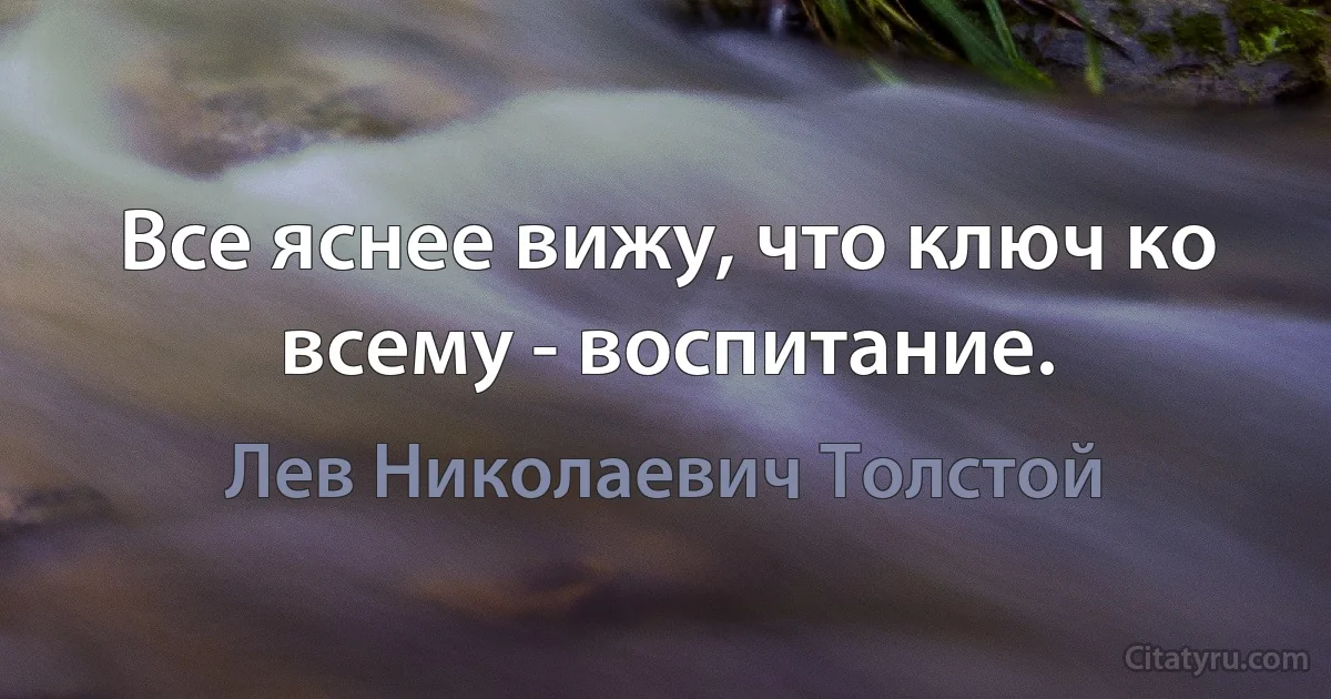 Все яснее вижу, что ключ ко всему - воспитание. (Лев Николаевич Толстой)