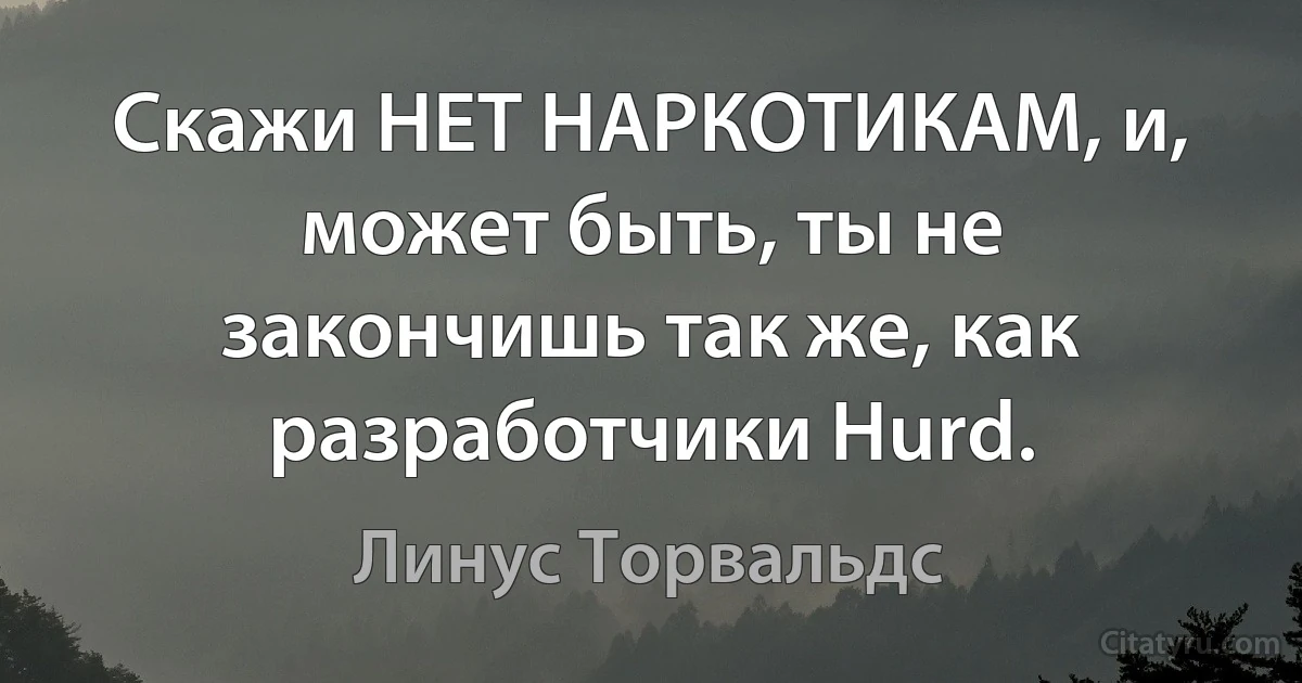 Скажи НЕТ НАРКОТИКАМ, и, может быть, ты не закончишь так же, как разработчики Hurd. (Линус Торвальдс)