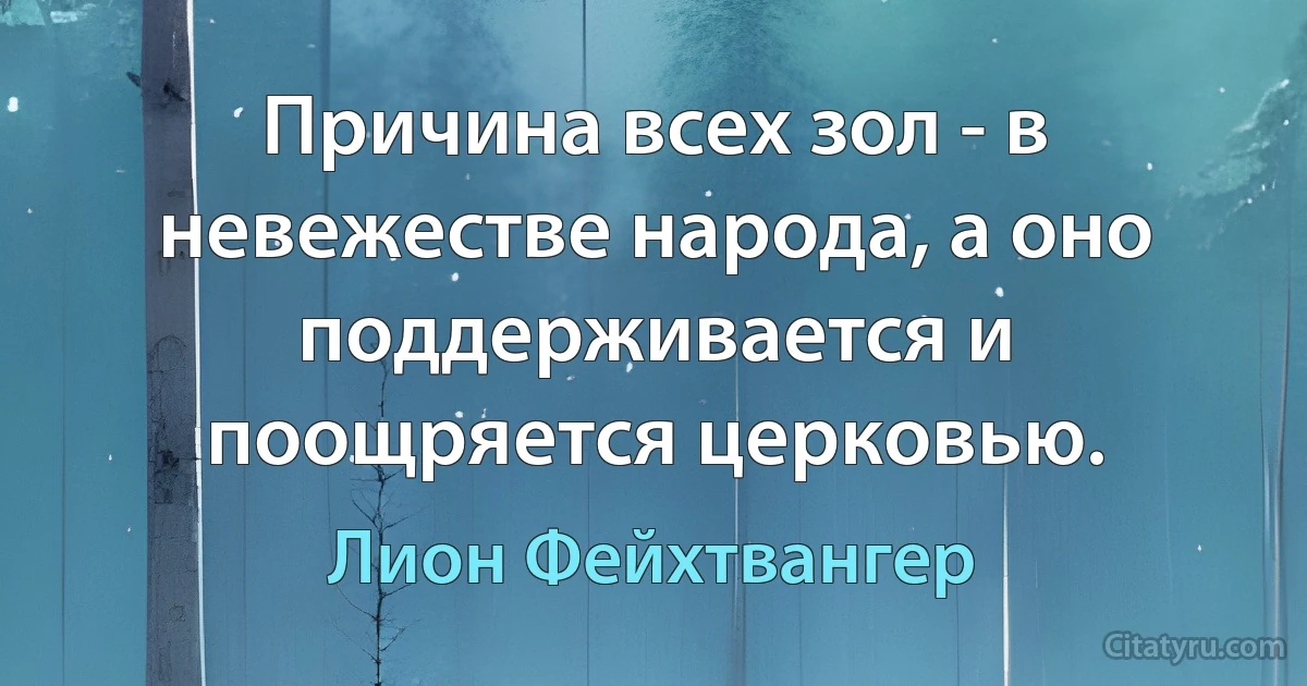 Причина всех зол - в невежестве народа, а оно поддерживается и поощряется церковью. (Лион Фейхтвангер)