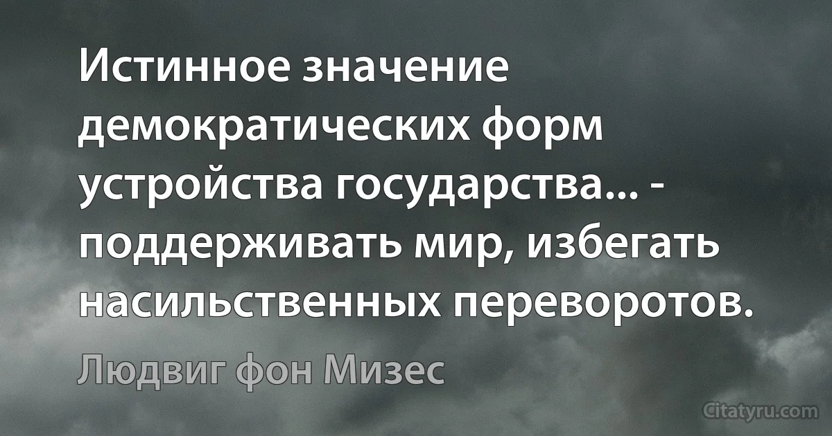 Истинное значение демократических форм устройства государства... - поддерживать мир, избегать насильственных переворотов. (Людвиг фон Мизес)