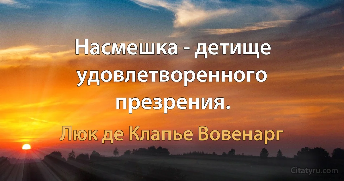 Насмешка - детище удовлетворенного презрения. (Люк де Клапье Вовенарг)