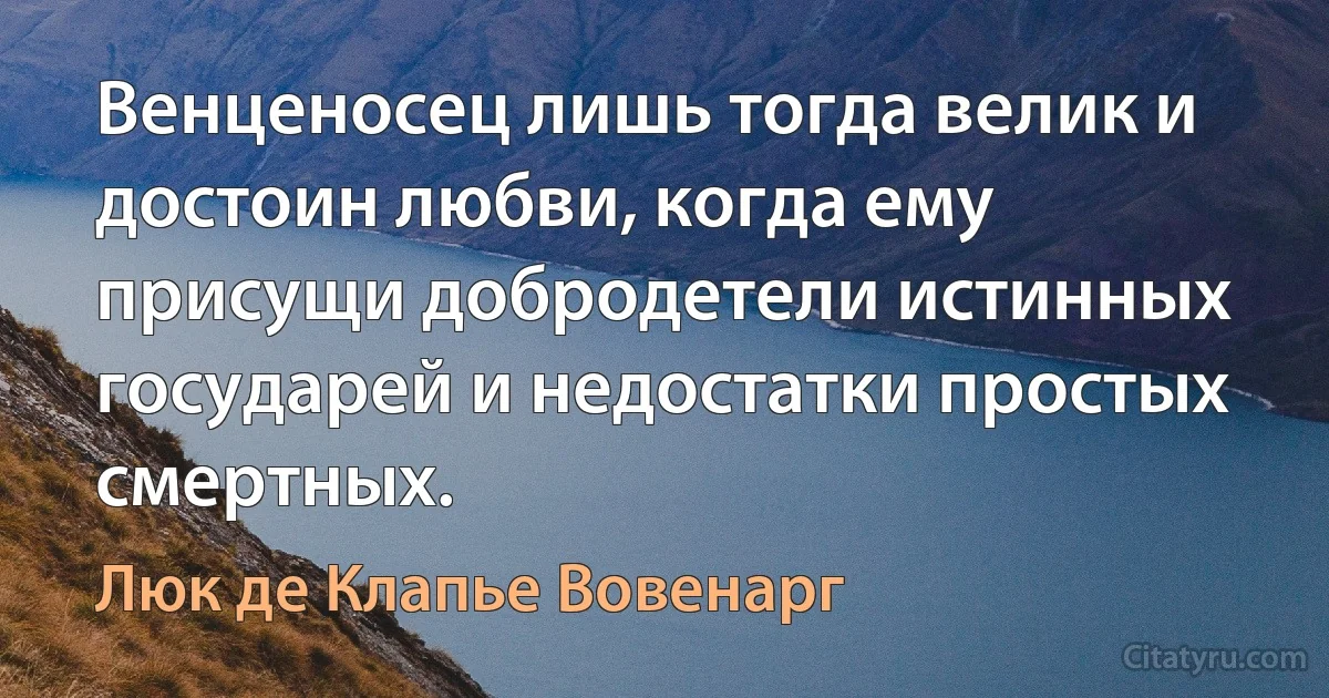 Венценосец лишь тогда велик и достоин любви, когда ему присущи добродетели истинных государей и недостатки простых смертных. (Люк де Клапье Вовенарг)