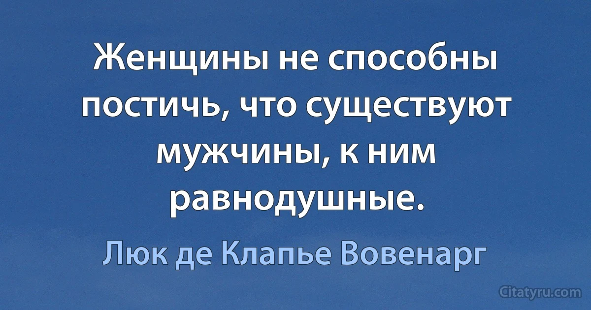 Женщины не способны постичь, что существуют мужчины, к ним равнодушные. (Люк де Клапье Вовенарг)