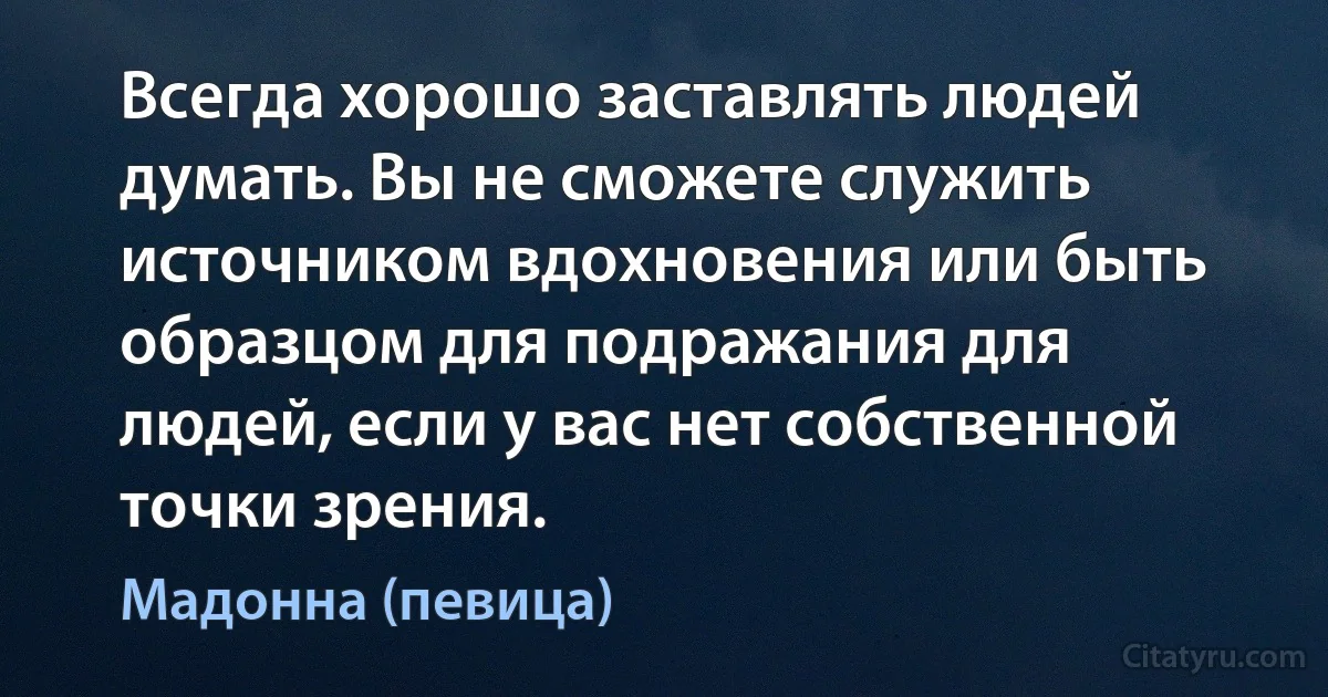 Всегда хорошо заставлять людей думать. Вы не сможете служить источником вдохновения или быть образцом для подражания для людей, если у вас нет собственной точки зрения. (Мадонна (певица))