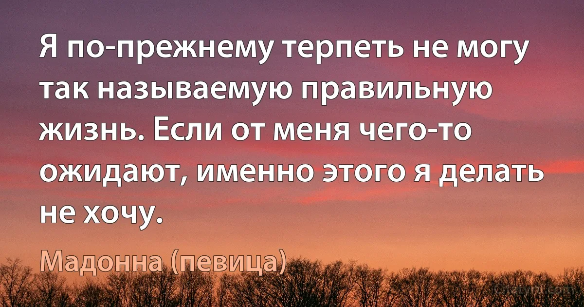 Я по-прежнему терпеть не могу так называемую правильную жизнь. Если от меня чего-то ожидают, именно этого я делать не хочу. (Мадонна (певица))