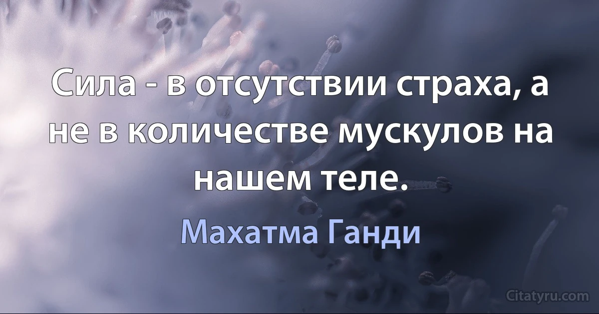 Сила - в отсутствии страха, а не в количестве мускулов на нашем теле. (Махатма Ганди)