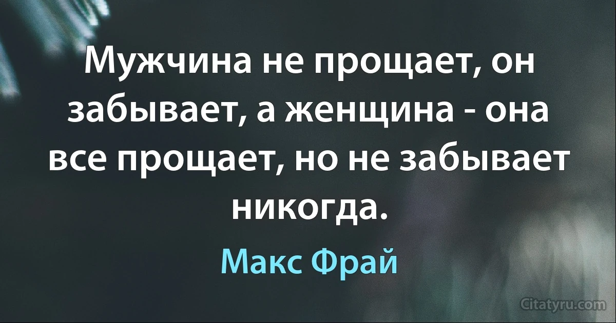 Мужчина не прощает, он забывает, а женщина - она все прощает, но не забывает никогда. (Макс Фрай)