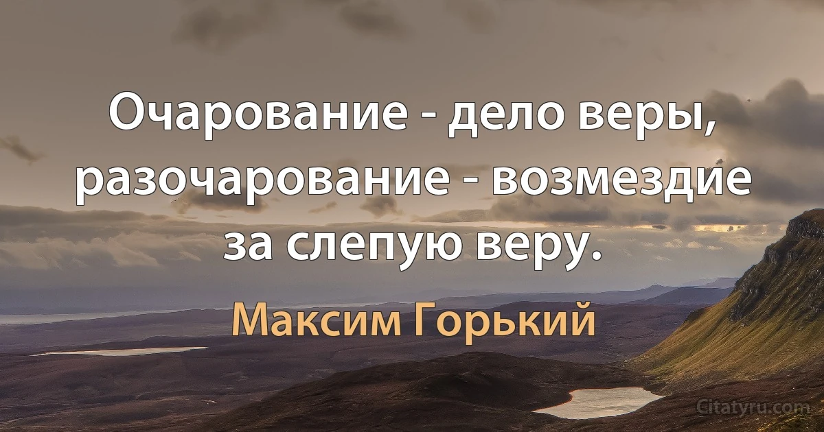 Очарование - дело веры, разочарование - возмездие за слепую веру. (Максим Горький)