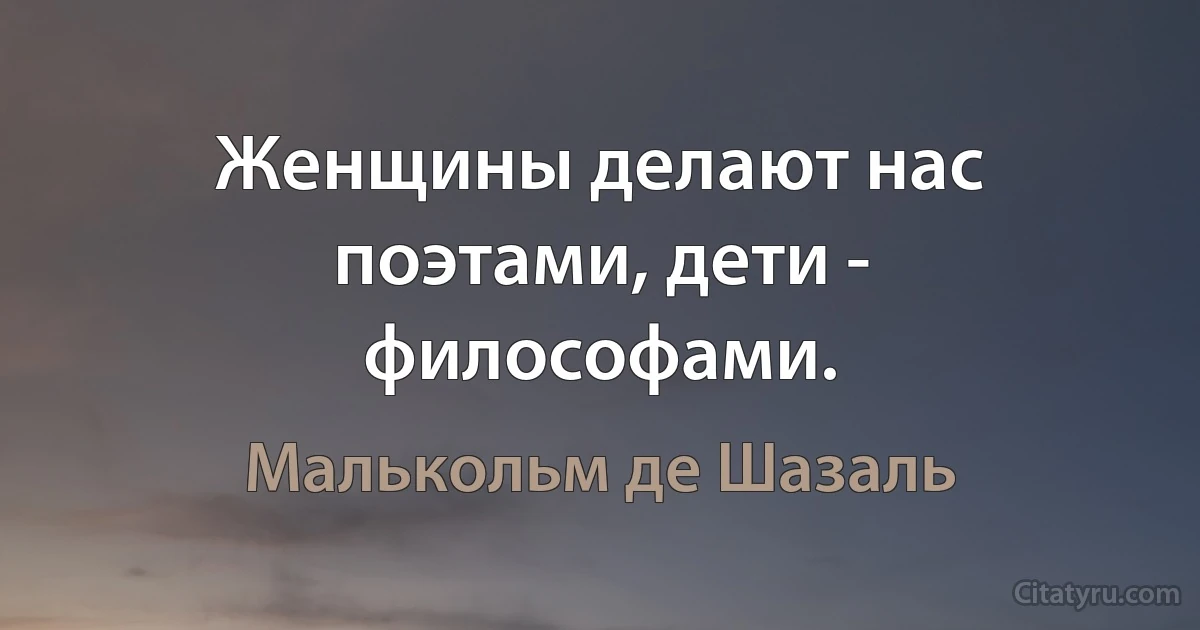 Женщины делают нас поэтами, дети - философами. (Малькольм де Шазаль)