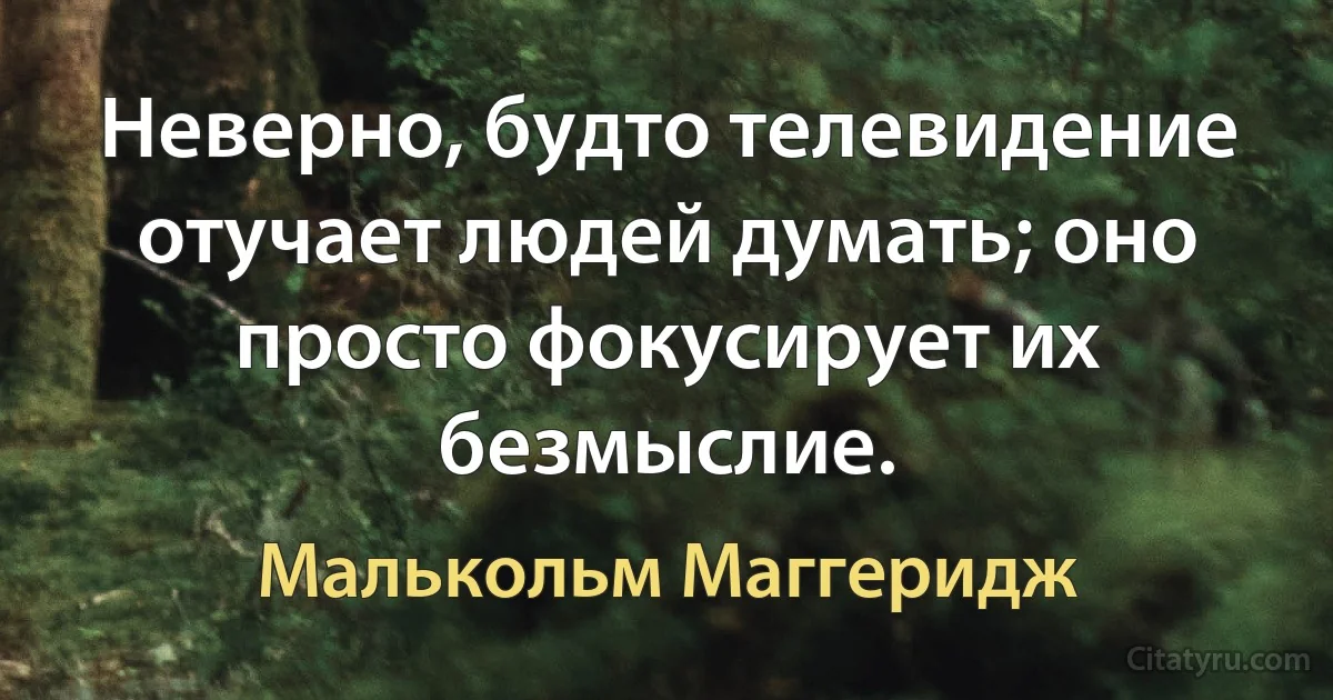 Неверно, будто телевидение отучает людей думать; оно просто фокусирует их безмыслие. (Малькольм Маггеридж)