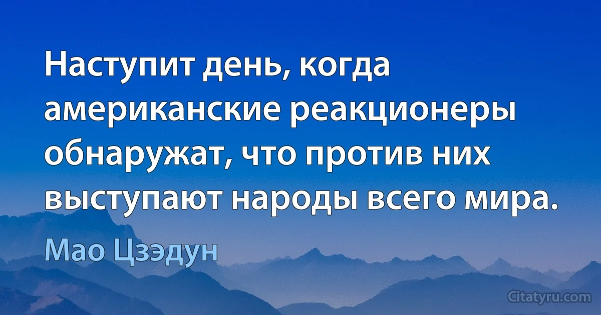 Наступит день, когда американские реакционеры обнаружат, что против них выступают народы всего мира. (Мао Цзэдун)