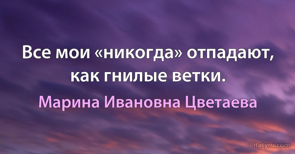 Все мои «никогда» отпадают, как гнилые ветки. (Марина Ивановна Цветаева)