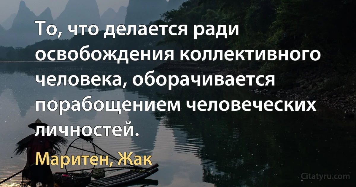 То, что делается ради освобождения коллективного человека, оборачивается порабощением человеческих личностей. (Маритен, Жак)