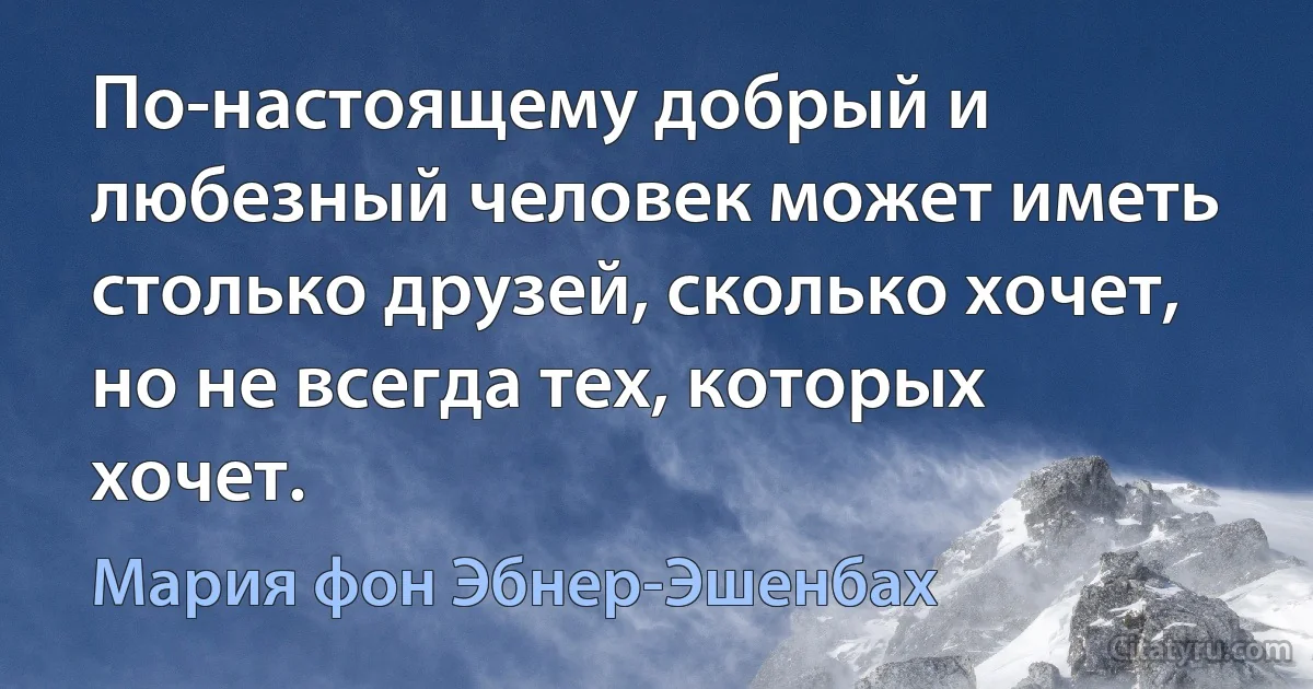 По-настоящему добрый и любезный человек может иметь столько друзей, сколько хочет, но не всегда тех, которых хочет. (Мария фон Эбнер-Эшенбах)