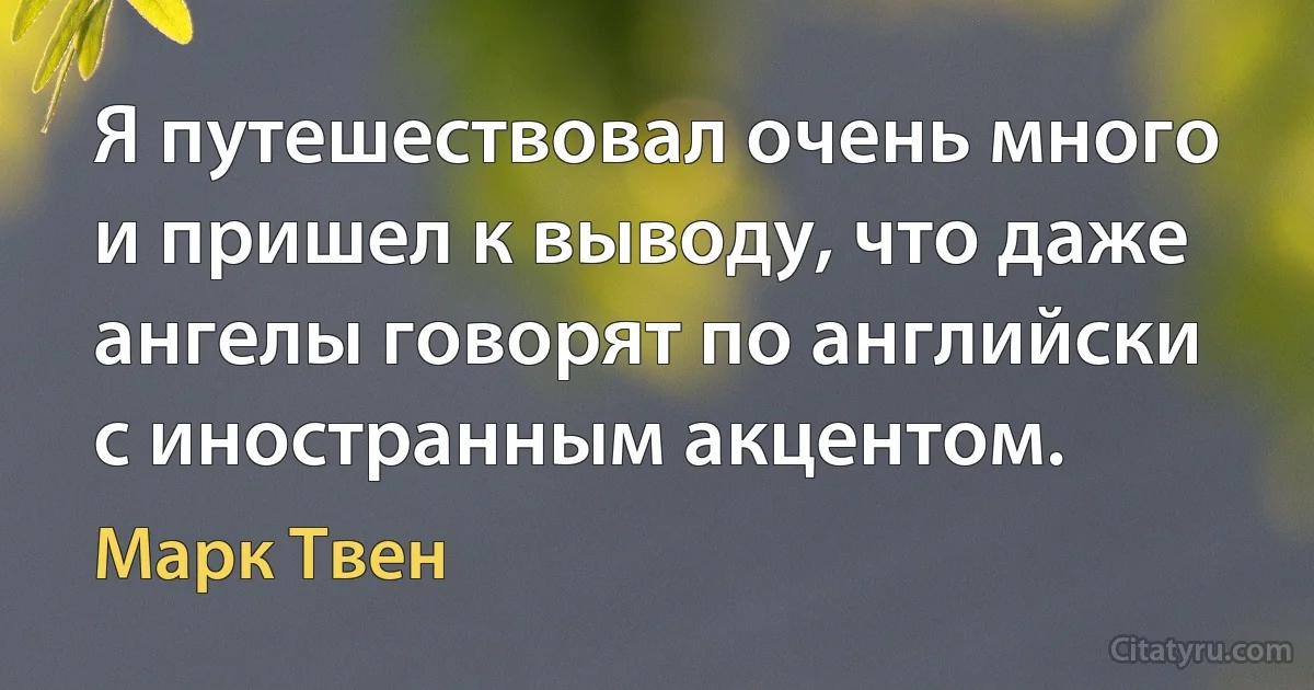 Я путешествовал очень много и пришел к выводу, что даже ангелы говорят по английски с иностранным акцентом. (Марк Твен)