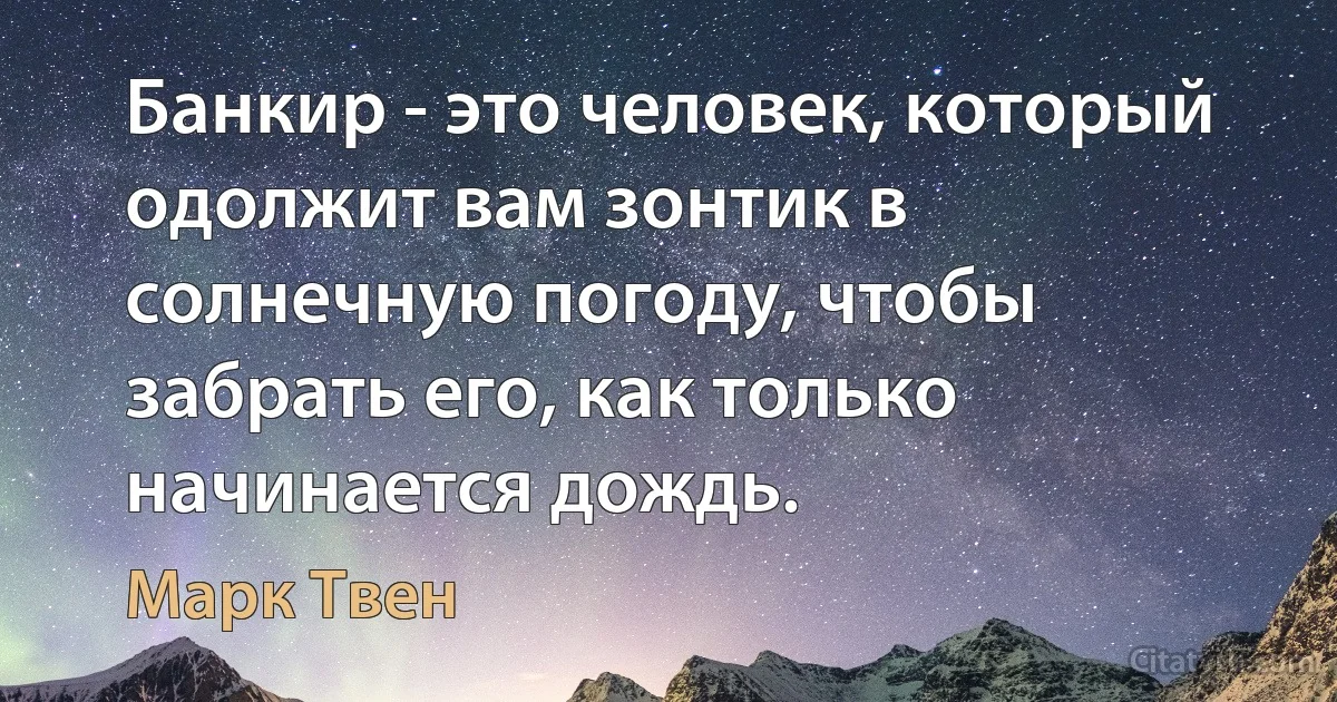 Банкир - это человек, который одолжит вам зонтик в солнечную погоду, чтобы забрать его, как только начинается дождь. (Марк Твен)