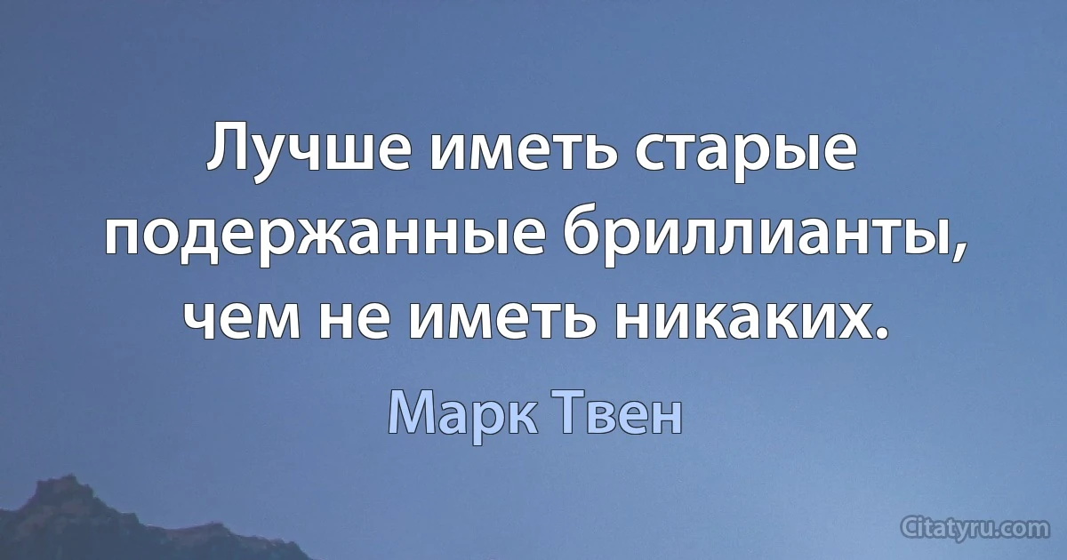 Лучше иметь старые подержанные бриллианты, чем не иметь никаких. (Марк Твен)