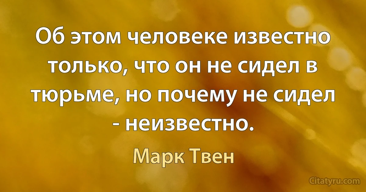 Об этом человеке известно только, что он не сидел в тюрьме, но почему не сидел - неизвестно. (Марк Твен)