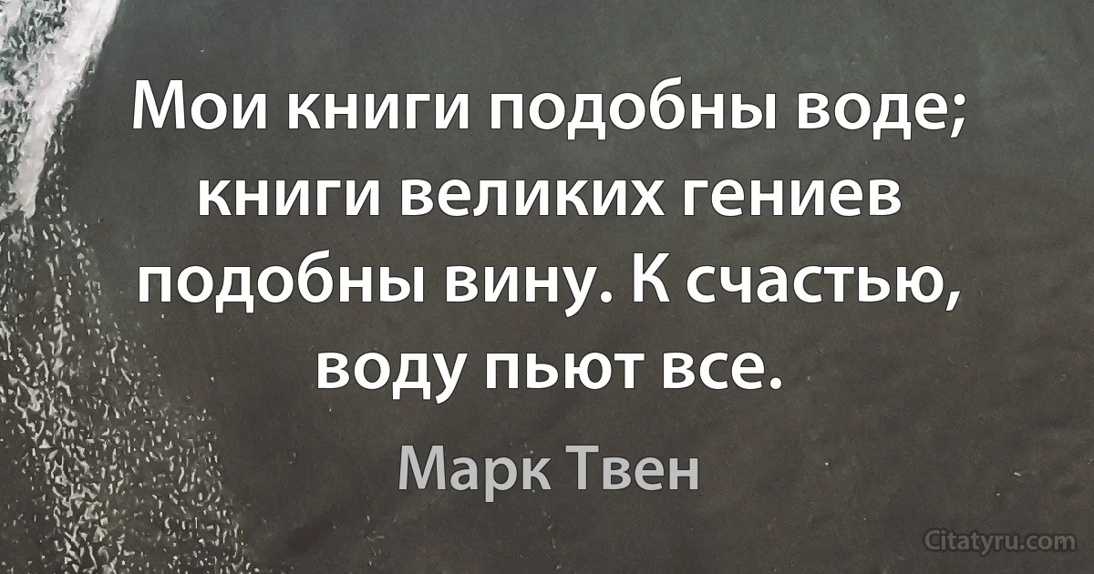 Мои книги подобны воде; книги великих гениев подобны вину. К счастью, воду пьют все. (Марк Твен)