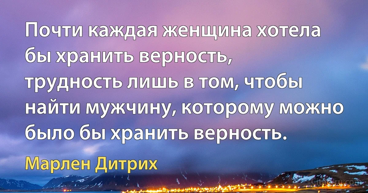 Почти каждая женщина хотела бы хранить верность, трудность лишь в том, чтобы найти мужчину, которому можно было бы хранить верность. (Марлен Дитрих)