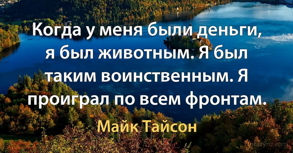 Когда у меня были деньги, я был животным. Я был таким воинственным. Я проиграл по всем фронтам. (Майк Тайсон)