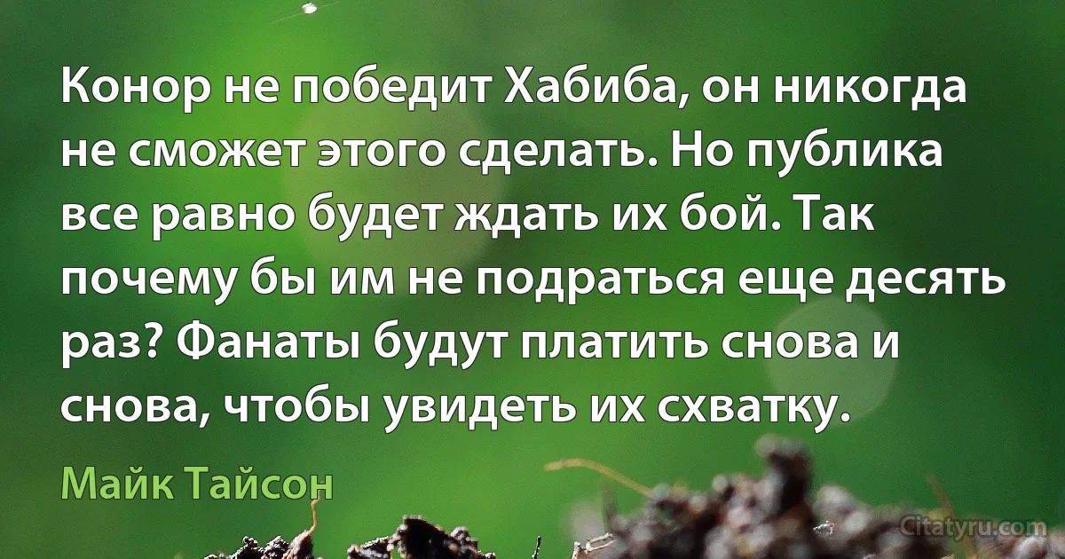 Конор не победит Хабиба, он никогда не сможет этого сделать. Но публика все равно будет ждать их бой. Так почему бы им не подраться еще десять раз? Фанаты будут платить снова и снова, чтобы увидеть их схватку. (Майк Тайсон)