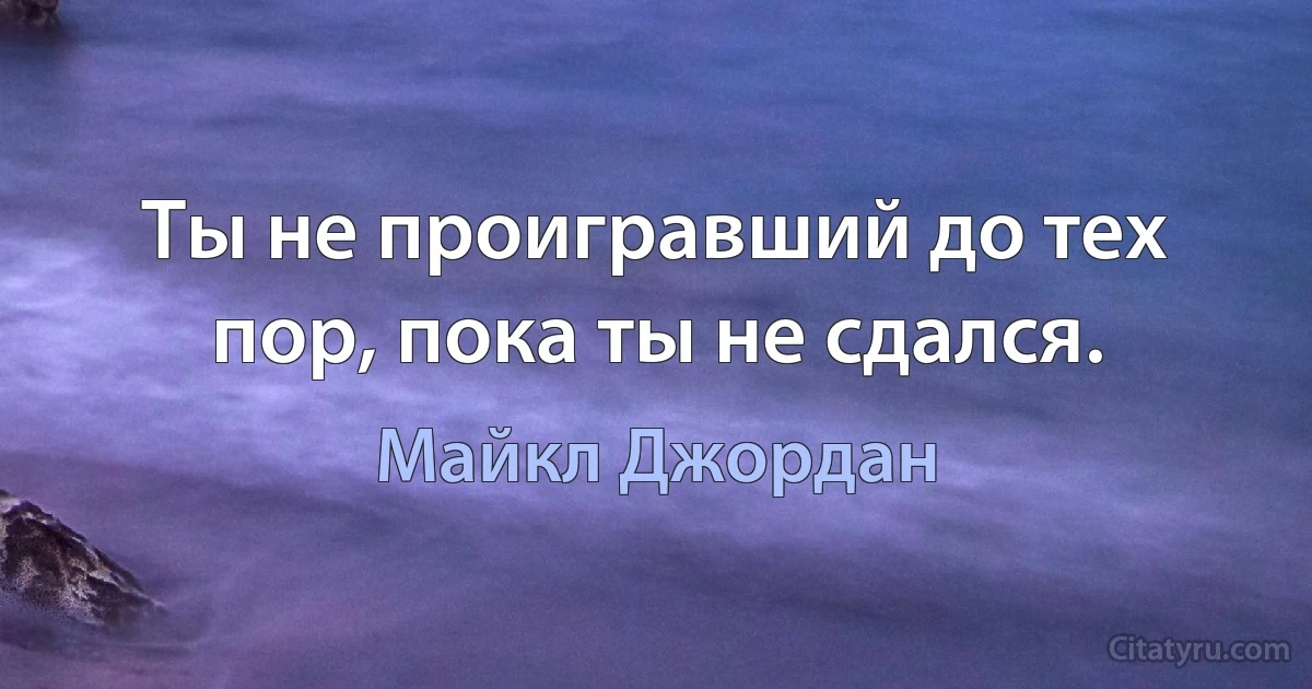 Ты не проигравший до тех пор, пока ты не сдался. (Майкл Джордан)