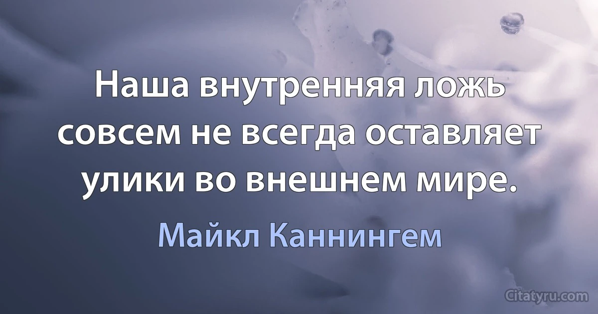 Наша внутренняя ложь совсем не всегда оставляет улики во внешнем мире. (Майкл Каннингем)