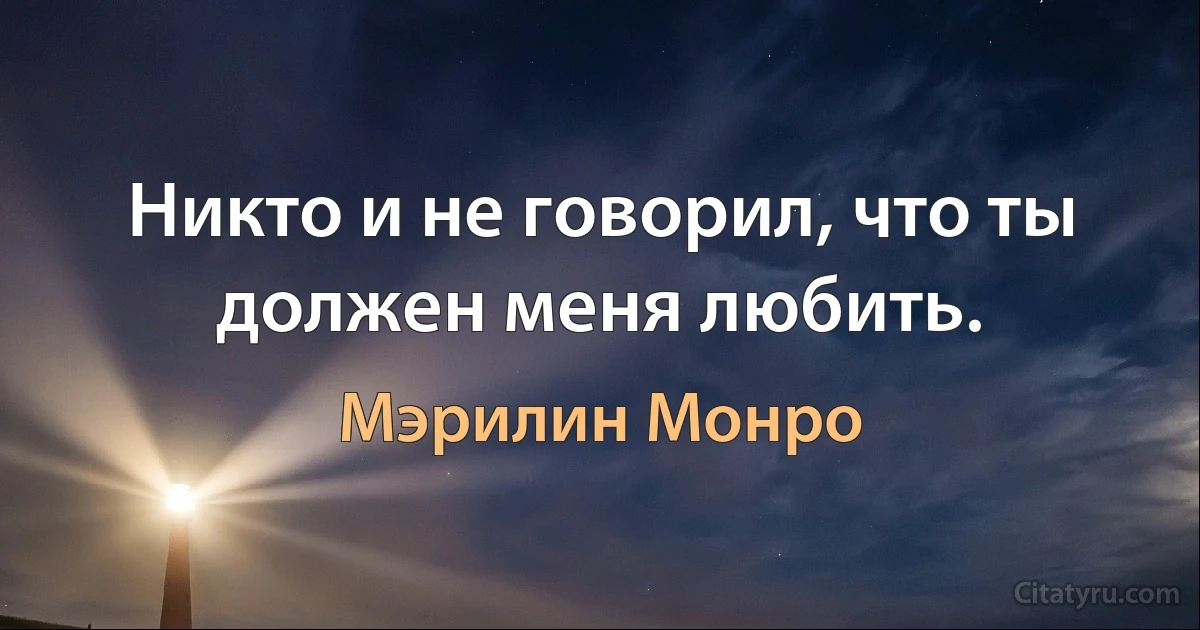 Никто и не говорил, что ты должен меня любить. (Мэрилин Монро)