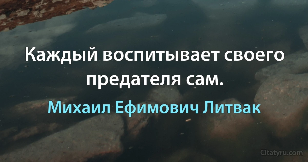 Каждый воспитывает своего предателя сам. (Михаил Ефимович Литвак)