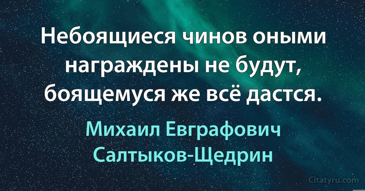 Небоящиеся чинов оными награждены не будут, боящемуся же всё дастся. (Михаил Евграфович Салтыков-Щедрин)