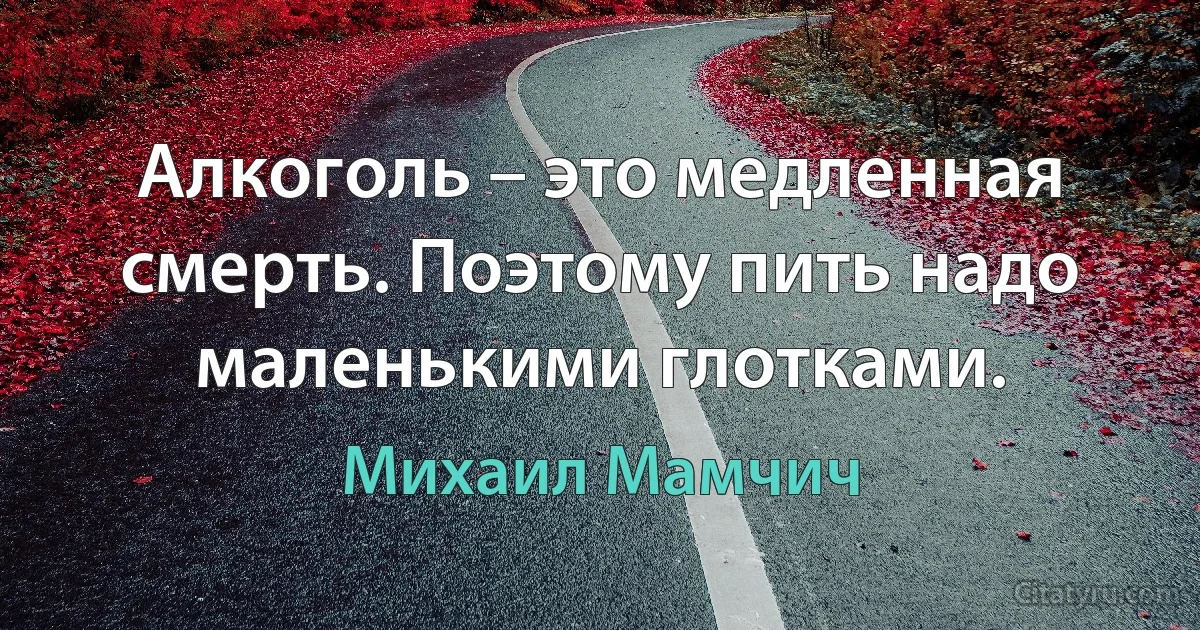 Алкоголь – это медленная смерть. Поэтому пить надо маленькими глотками. (Михаил Мамчич)