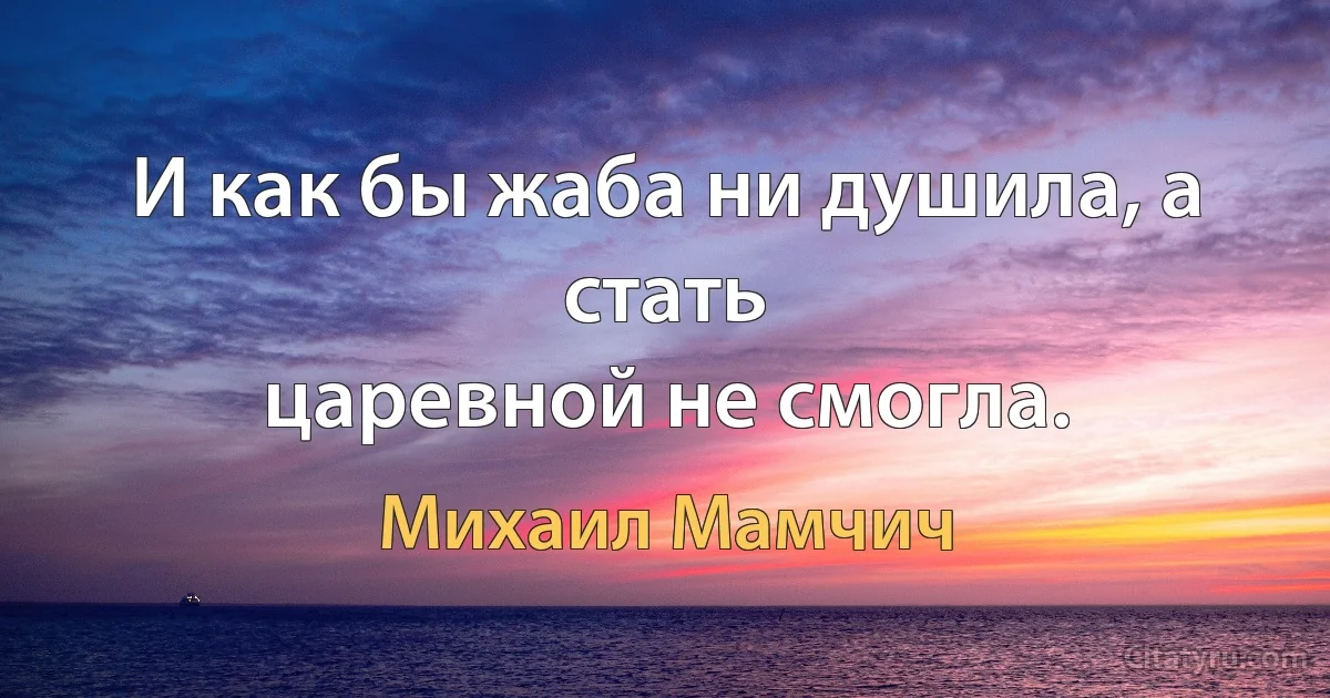 И как бы жаба ни душила, а стать
царевной не смогла. (Михаил Мамчич)