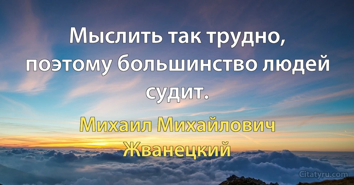 Мыслить так трудно, поэтому большинство людей судит. (Михаил Михайлович Жванецкий)