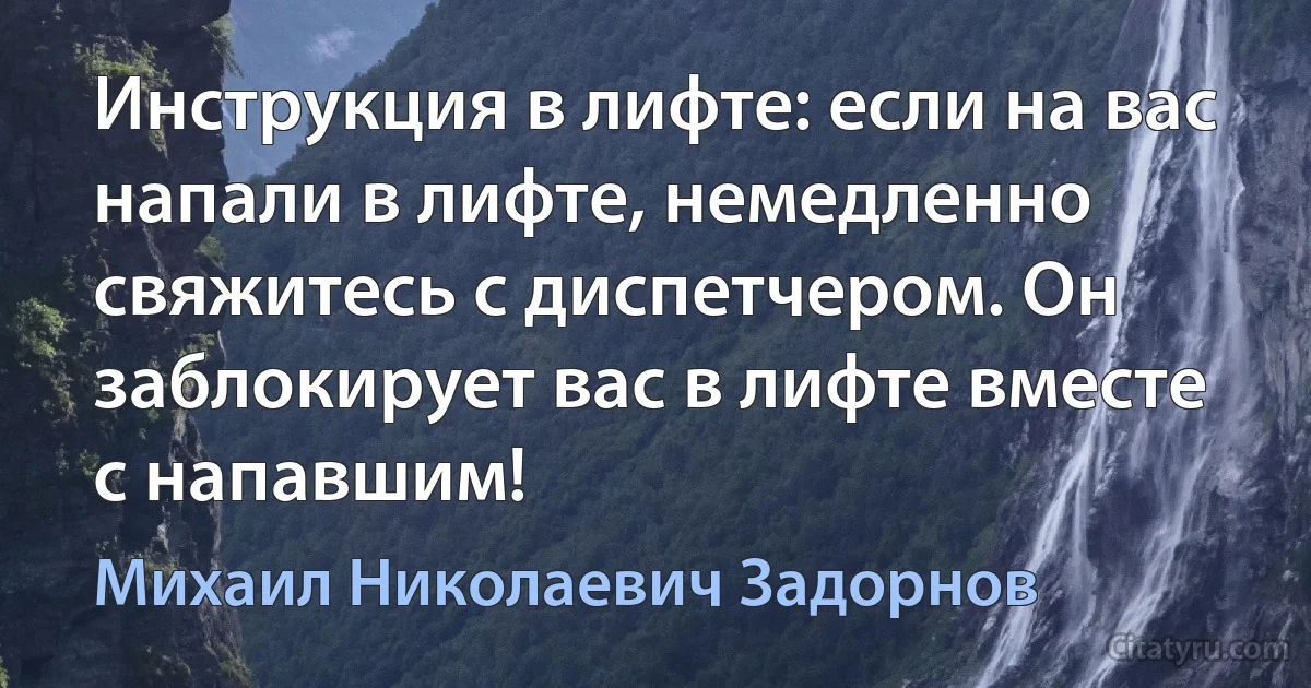 Инструкция в лифте: если на вас напали в лифте, немедленно свяжитесь с диспетчером. Он заблокирует вас в лифте вместе с напавшим! (Михаил Николаевич Задорнов)