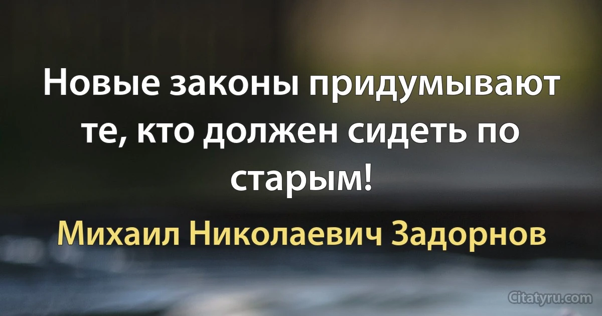 Новые законы придумывают те, кто должен сидеть по старым! (Михаил Николаевич Задорнов)