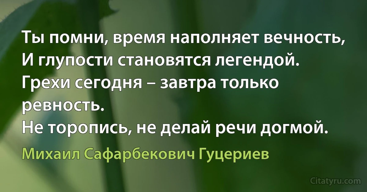 Ты помни, время наполняет вечность, 
И глупости становятся легендой.
Грехи сегодня – завтра только ревность.
Не торопись, не делай речи догмой. (Михаил Сафарбекович Гуцериев)