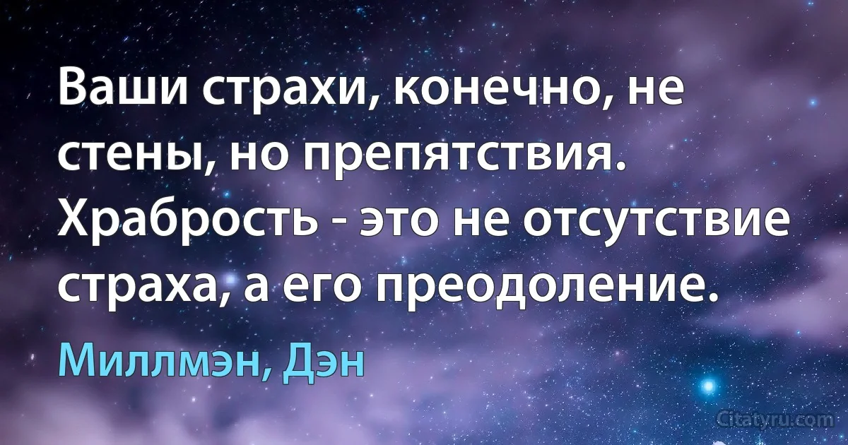 Ваши страхи, конечно, не стены, но препятствия. Храбрость - это не отсутствие страха, а его преодоление. (Миллмэн, Дэн)