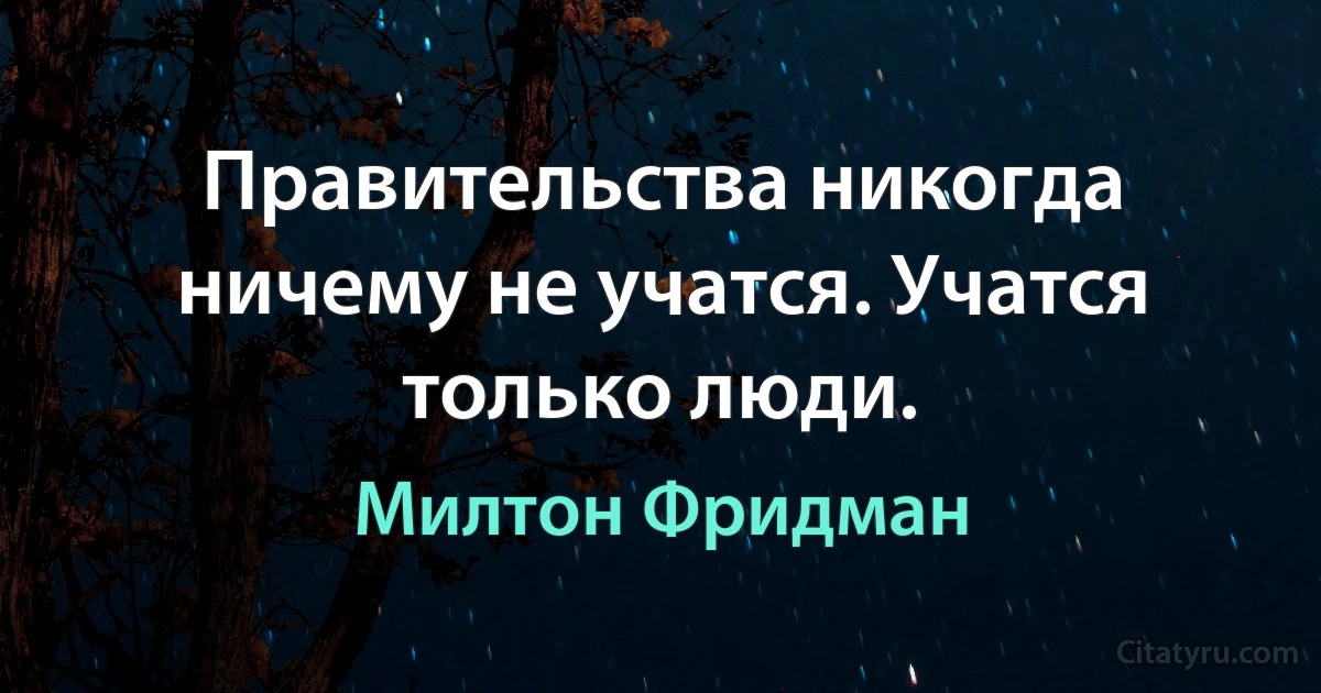 Правительства никогда ничему не учатся. Учатся только люди. (Милтон Фридман)