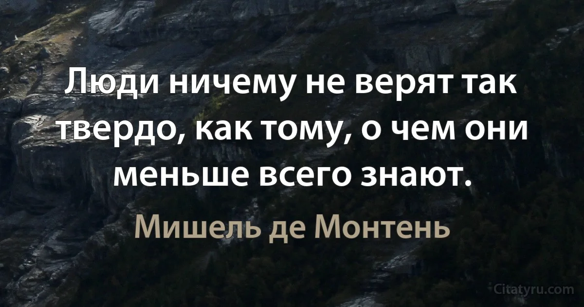 Люди ничему не верят так твердо, как тому, о чем они меньше всего знают. (Мишель де Монтень)