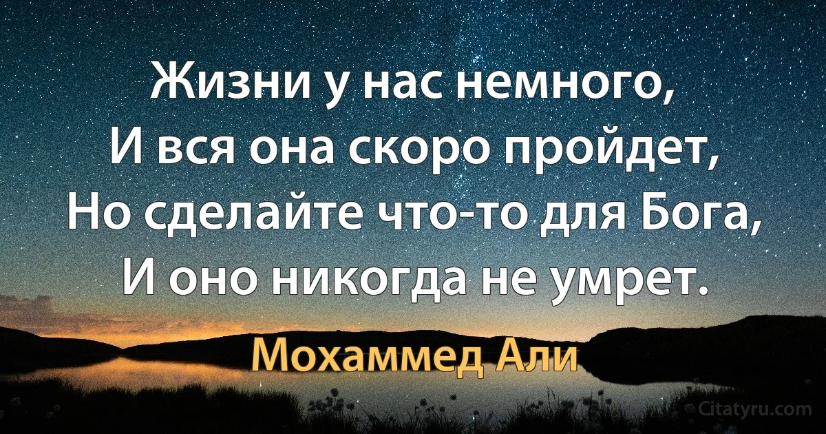 Жизни у нас немного,
И вся она скоро пройдет,
Но сделайте что-то для Бога,
И оно никогда не умрет. (Мохаммед Али)