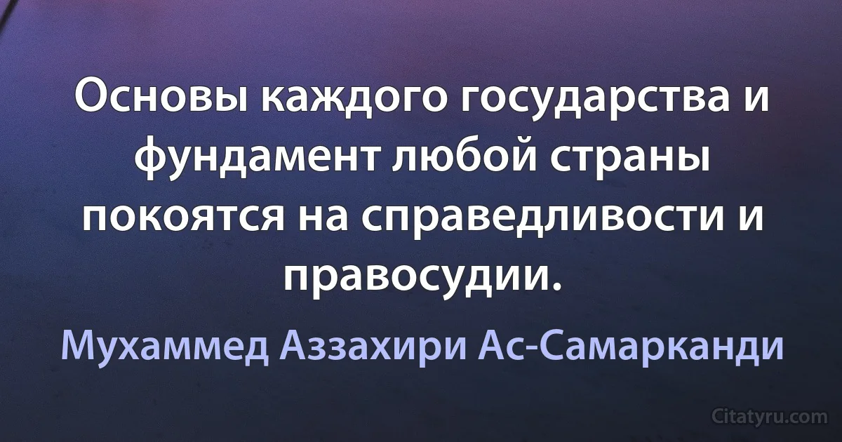 Основы каждого государства и фундамент любой страны покоятся на справедливости и правосудии. (Мухаммед Аззахири Ас-Самарканди)