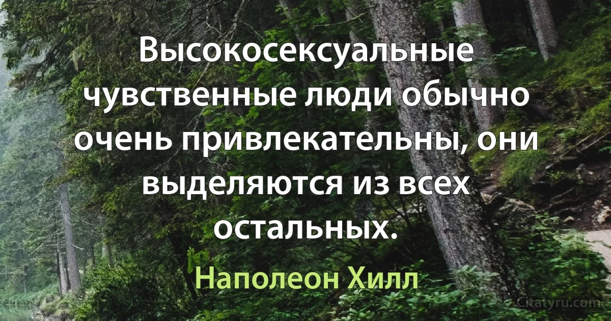 Высокосексуальные чувственные люди обычно очень привлекательны, они выделяются из всех остальных. (Наполеон Хилл)