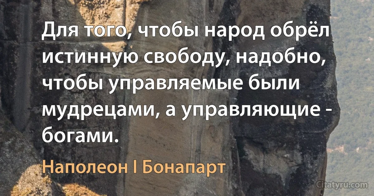 Для того, чтобы народ обрёл истинную свободу, надобно, чтобы управляемые были мудрецами, а управляющие - богами. (Наполеон I Бонапарт)