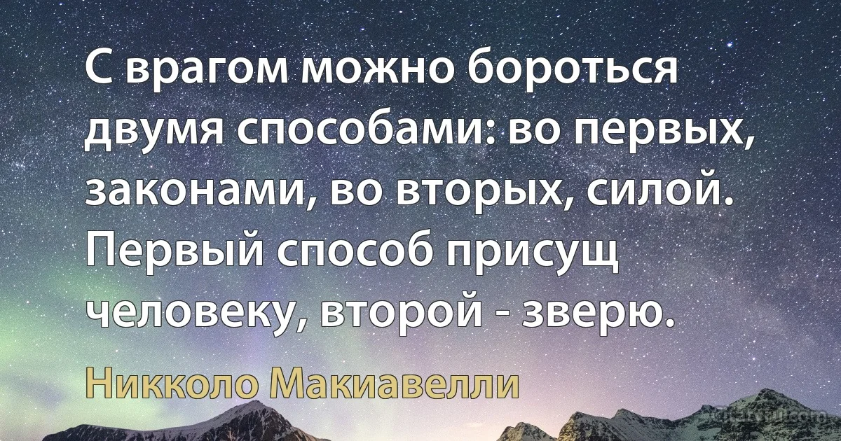 С врагом можно бороться двумя способами: во первых, законами, во вторых, силой. Первый способ присущ человеку, второй - зверю. (Никколо Макиавелли)